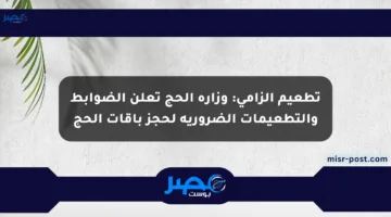 تطعيم إلزامي: وزارة الحج تعلن الضوابط والتطعيمات الضرورية لحجز باقات الحج